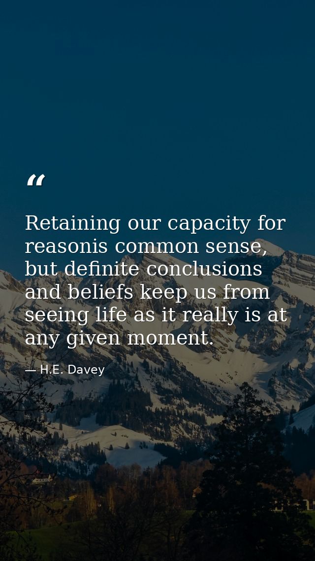 Retaining our capacity for reasonis common sense, but definite conclusions and beliefs keep us from seeing life as it re — H.E. Davey