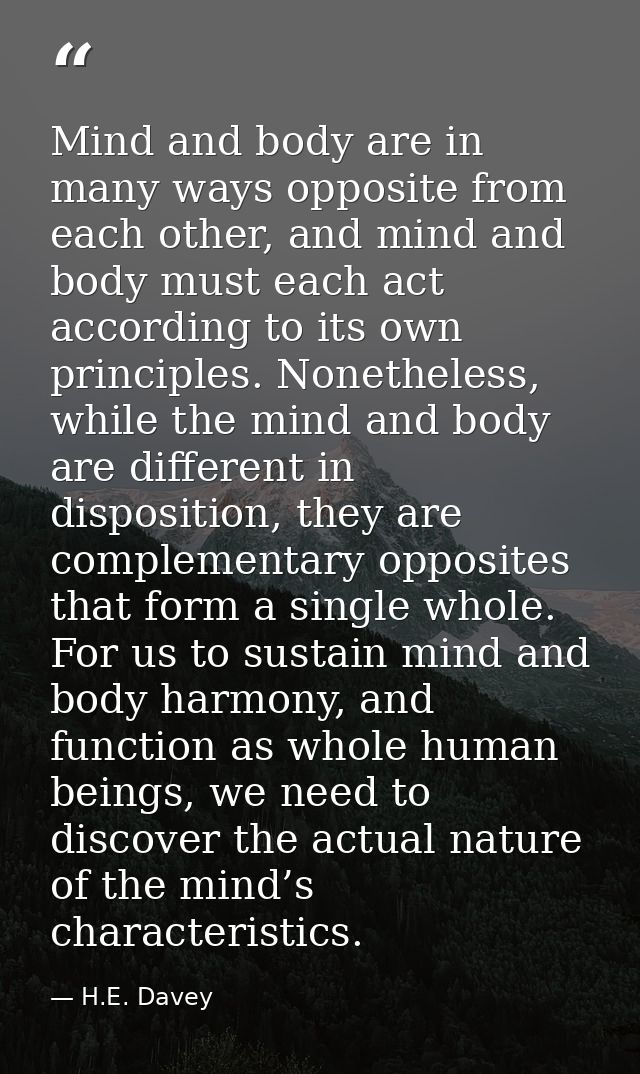 Mind and body are in many ways opposite from each other, and mind and body must each act according to its own principles — H.E. Davey