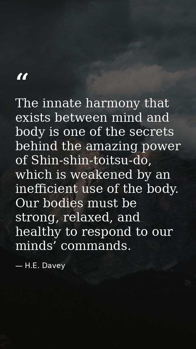 The innate harmony that exists between mind and body is one of the secrets behind the amazing power of Shin-shin-toitsu- — H.E. Davey
