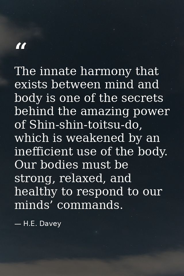 The innate harmony that exists between mind and body is one of the secrets behind the amazing power of Shin-shin-toitsu- — H.E. Davey