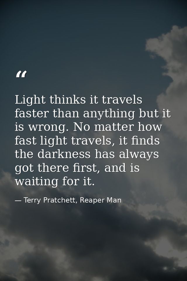 Light thinks it travels faster than anything but it is wrong. No matter how fast light travels, it finds the darkness ha — Terry Pratchett, Reaper Man