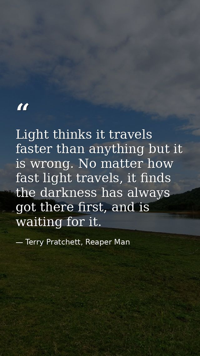 Light thinks it travels faster than anything but it is wrong. No matter how fast light travels, it finds the darkness ha — Terry Pratchett, Reaper Man