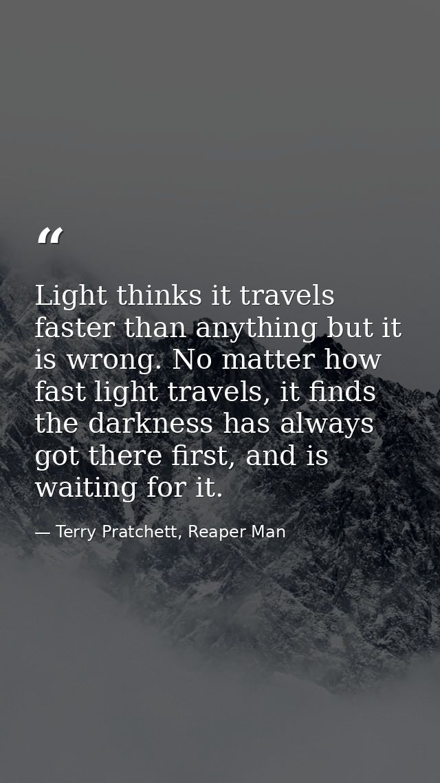Light thinks it travels faster than anything but it is wrong. No matter how fast light travels, it finds the darkness ha — Terry Pratchett, Reaper Man