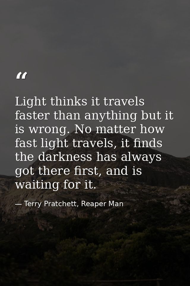 Light thinks it travels faster than anything but it is wrong. No matter how fast light travels, it finds the darkness ha — Terry Pratchett, Reaper Man