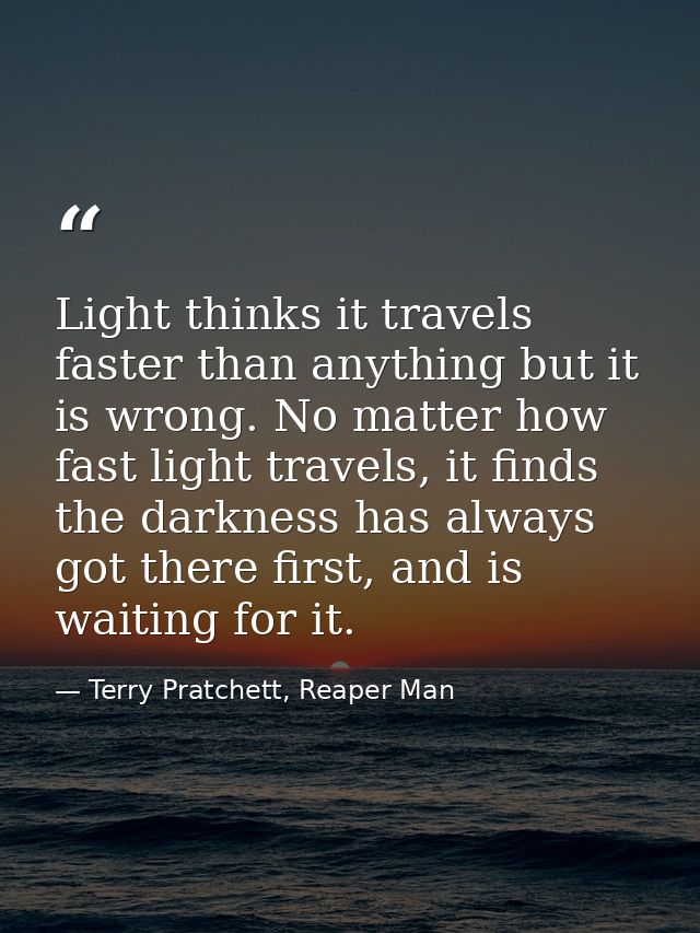 Light thinks it travels faster than anything but it is wrong. No matter how fast light travels, it finds the darkness ha — Terry Pratchett, Reaper Man