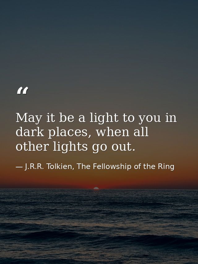 May it be a light to you in dark places, when all other lights go out. — J.R.R. Tolkien, The Fellowship of the Ring