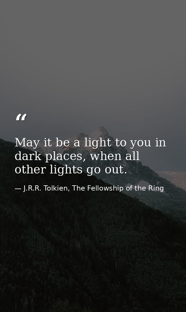 May it be a light to you in dark places, when all other lights go out. — J.R.R. Tolkien, The Fellowship of the Ring