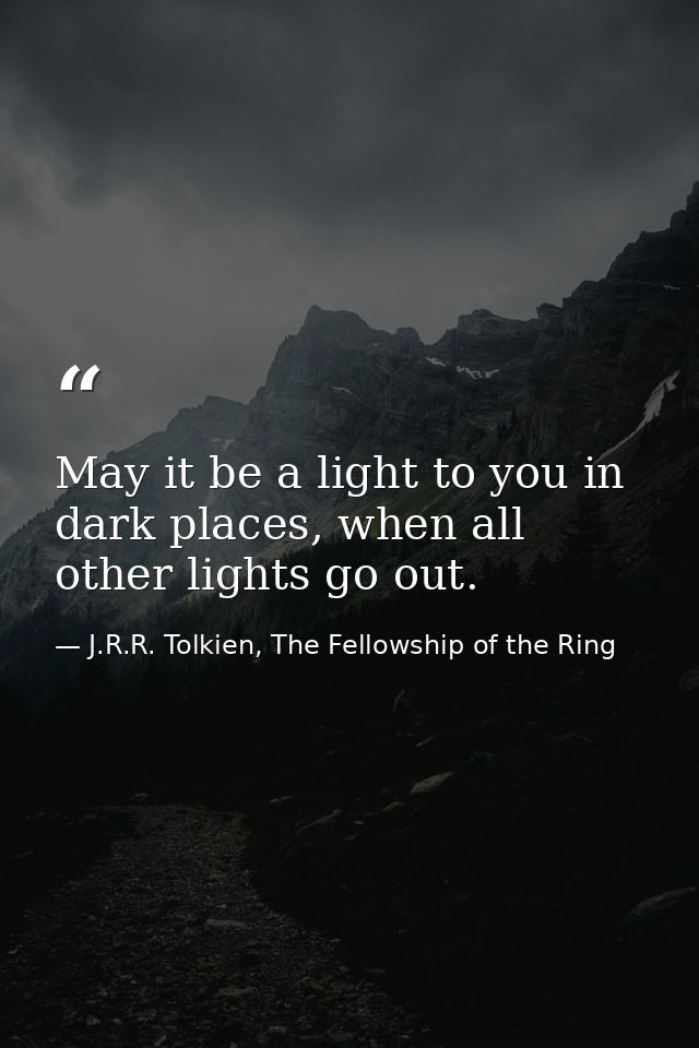 May it be a light to you in dark places, when all other lights go out. — J.R.R. Tolkien, The Fellowship of the Ring