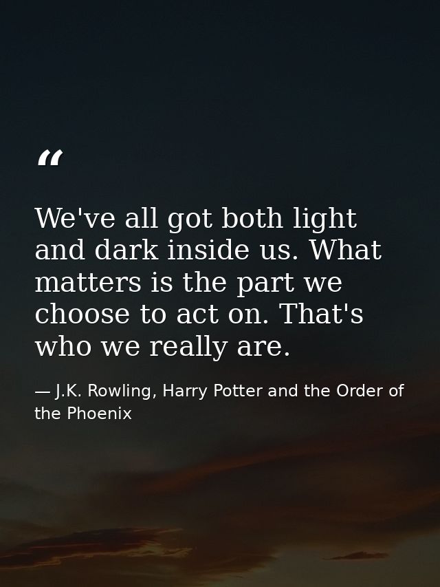 We've all got both light and dark inside us. What matters is the part we choose to act on. That's who we really are. — J.K. Rowling, Harry Potter and the Order of the Phoenix