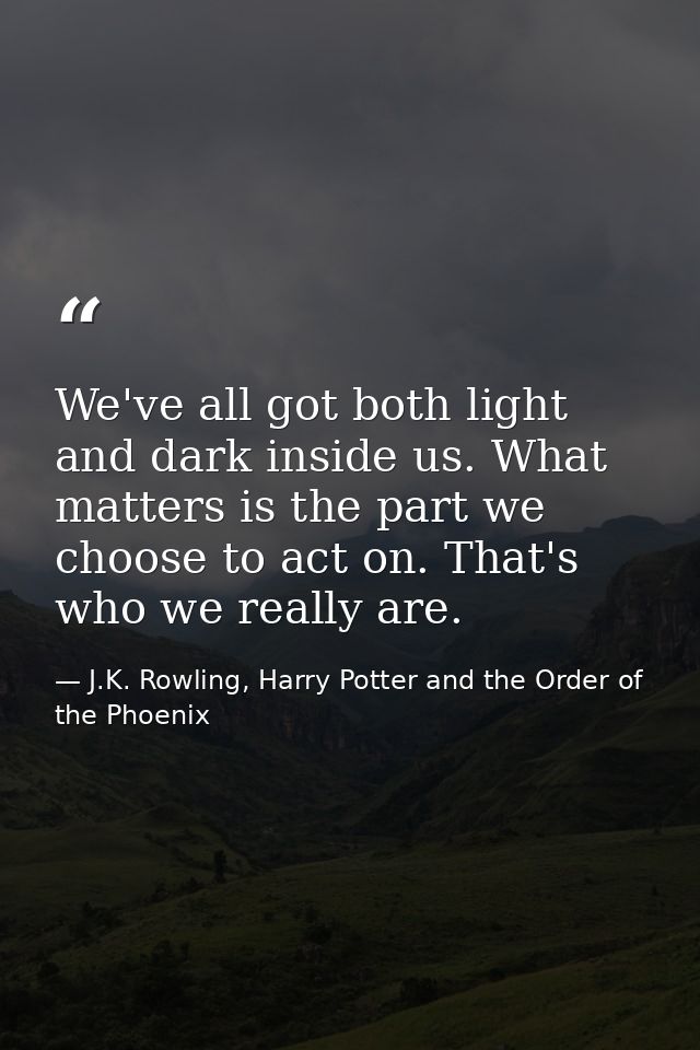 We've all got both light and dark inside us. What matters is the part we choose to act on. That's who we really are. — J.K. Rowling, Harry Potter and the Order of the Phoenix