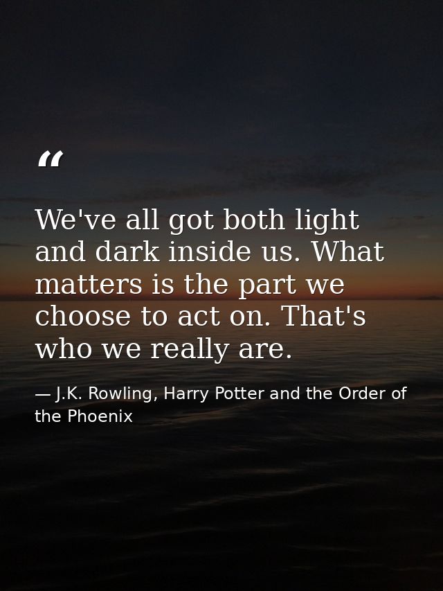 We've all got both light and dark inside us. What matters is the part we choose to act on. That's who we really are. — J.K. Rowling, Harry Potter and the Order of the Phoenix