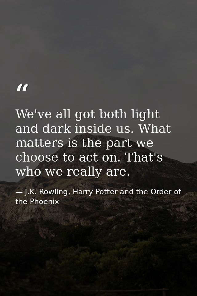 We've all got both light and dark inside us. What matters is the part we choose to act on. That's who we really are. — J.K. Rowling, Harry Potter and the Order of the Phoenix