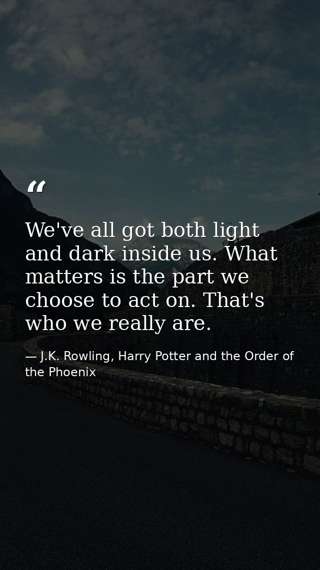 We've all got both light and dark inside us. What matters is the part we choose to act on. That's who we really are. — J.K. Rowling, Harry Potter and the Order of the Phoenix