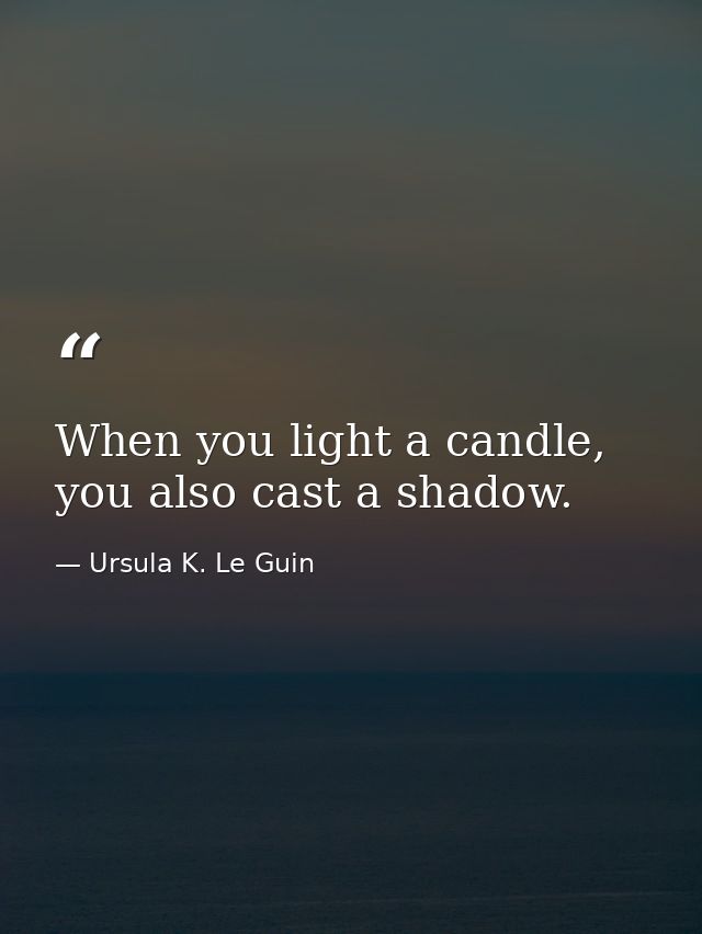 When you light a candle, you also cast a shadow. — Ursula K. Le Guin