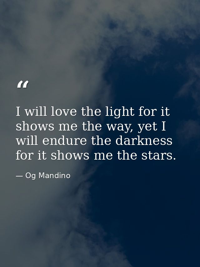I will love the light for it shows me the way, yet I will endure the darkness for it shows me the stars. — Og Mandino