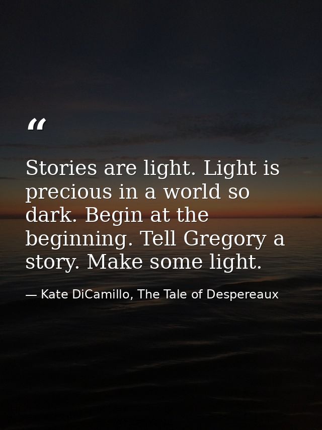 Stories are light. Light is precious in a world so dark. Begin at the beginning. Tell Gregory a story. Make some light. — Kate DiCamillo, The Tale of Despereaux
