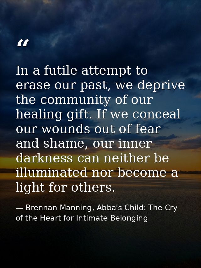 In a futile attempt to erase our past, we deprive the community of our healing gift. If we conceal our wounds out of fea — Brennan Manning, Abba's Child: The Cry of the Heart for Intimate Belonging