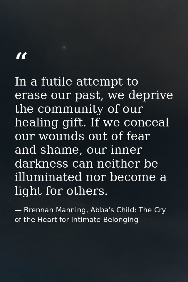 In a futile attempt to erase our past, we deprive the community of our healing gift. If we conceal our wounds out of fea — Brennan Manning, Abba's Child: The Cry of the Heart for Intimate Belonging