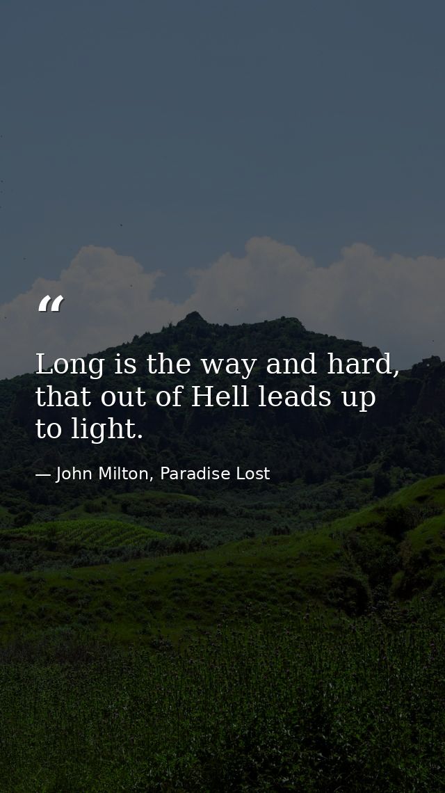Long is the way and hard, that out of Hell leads up to light. — John Milton, Paradise Lost