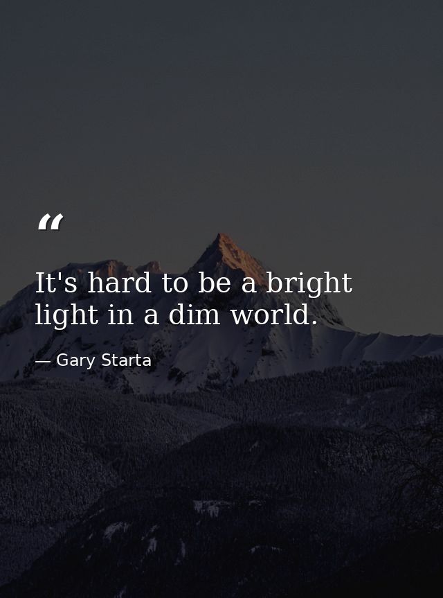 It's hard to be a bright light in a dim world. — Gary Starta