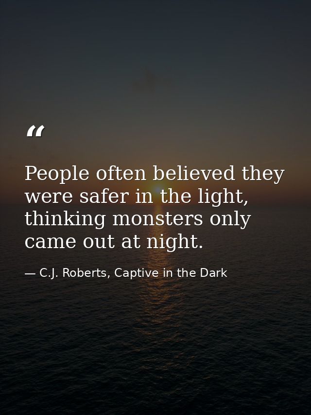 People often believed they were safer in the light, thinking monsters only came out at night. — C.J. Roberts, Captive in the Dark
