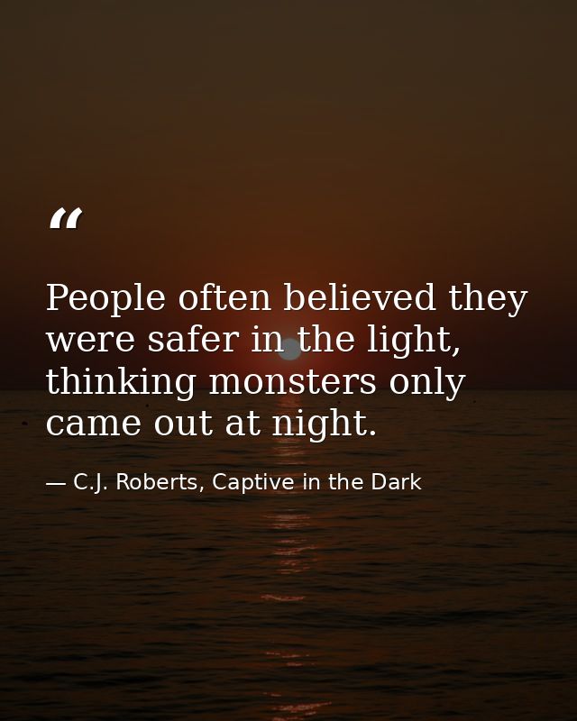 People often believed they were safer in the light, thinking monsters only came out at night. — C.J. Roberts, Captive in the Dark