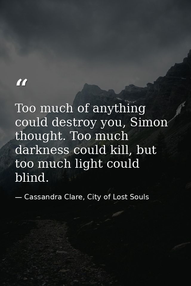 Too much of anything could destroy you, Simon thought. Too much darkness could kill, but too much light could blind. — Cassandra Clare, City of Lost Souls