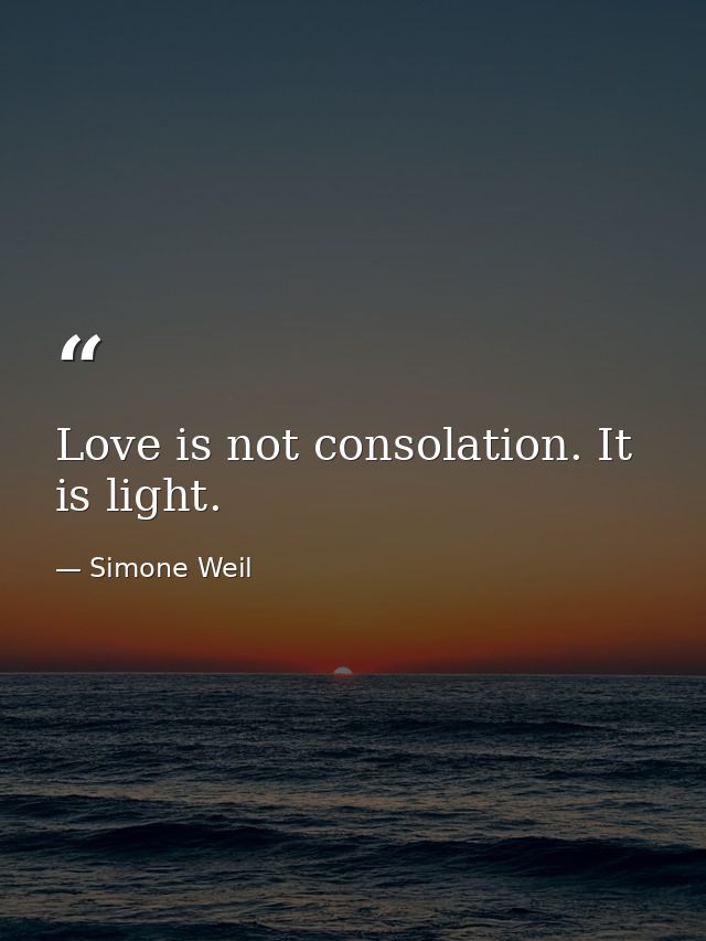 Love is not consolation. It is light. — Simone Weil