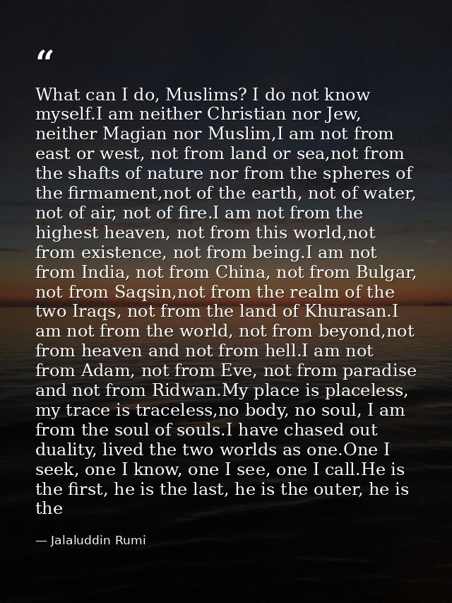 What can I do, Muslims? I do not know myself.I am neither Christian nor Jew, neither Magian nor Muslim,I am not from eas — Jalaluddin Rumi