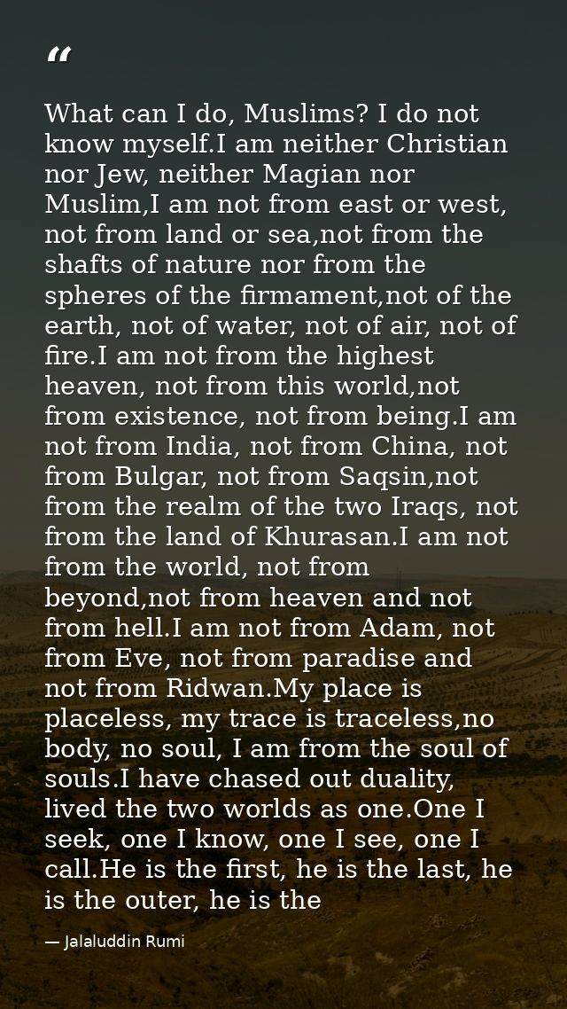 What can I do, Muslims? I do not know myself.I am neither Christian nor Jew, neither Magian nor Muslim,I am not from eas — Jalaluddin Rumi