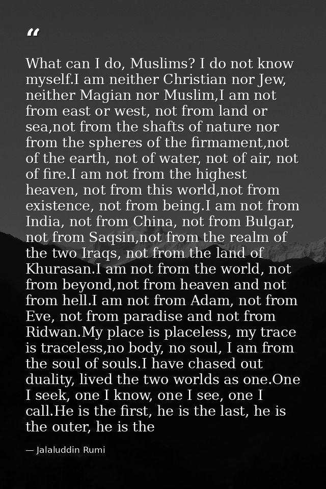 What can I do, Muslims? I do not know myself.I am neither Christian nor Jew, neither Magian nor Muslim,I am not from eas — Jalaluddin Rumi