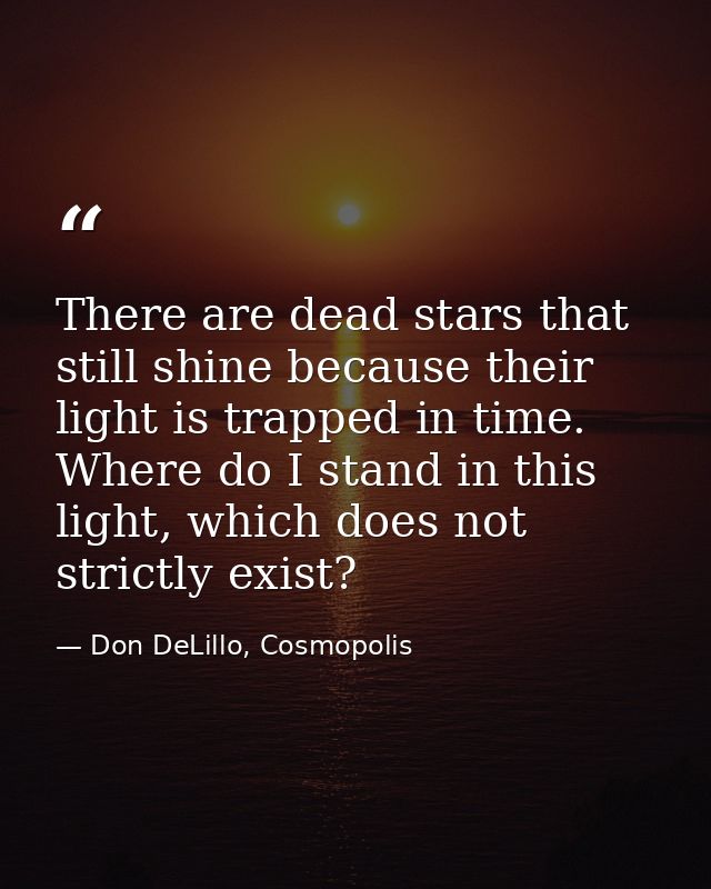 There are dead stars that still shine because their light is trapped in time. Where do I stand in this light, which does — Don DeLillo, Cosmopolis