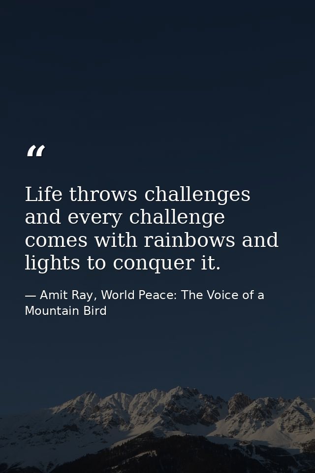 Life throws challenges and every challenge comes with rainbows and lights to conquer it. — Amit Ray, World Peace: The Voice of a Mountain Bird