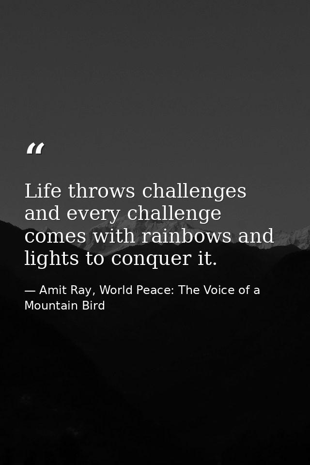 Life throws challenges and every challenge comes with rainbows and lights to conquer it. — Amit Ray, World Peace: The Voice of a Mountain Bird