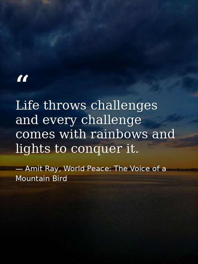 Life throws challenges and every challenge comes with rainbows and lights to conquer it. — Amit Ray, World Peace: The Voice of a Mountain Bird