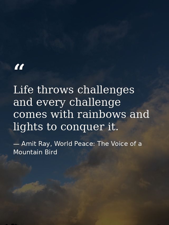 Life throws challenges and every challenge comes with rainbows and lights to conquer it. — Amit Ray, World Peace: The Voice of a Mountain Bird
