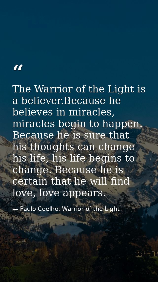 The Warrior of the Light is a believer.Because he believes in miracles, miracles begin to happen. Because he is sure tha — Paulo Coelho, Warrior of the Light