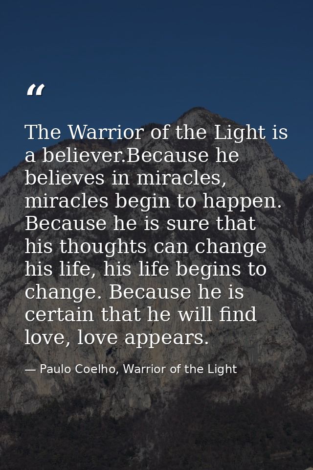 The Warrior of the Light is a believer.Because he believes in miracles, miracles begin to happen. Because he is sure tha — Paulo Coelho, Warrior of the Light