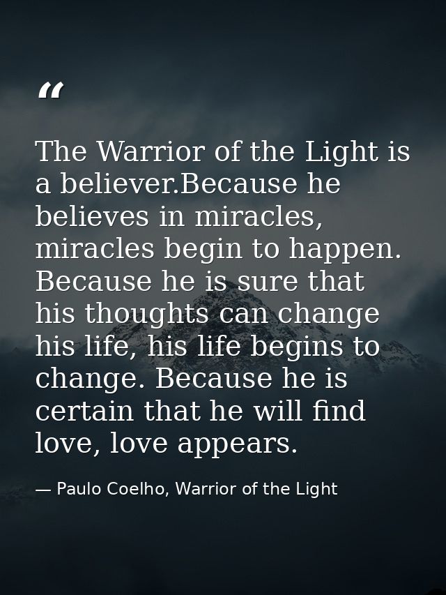 The Warrior of the Light is a believer.Because he believes in miracles, miracles begin to happen. Because he is sure tha — Paulo Coelho, Warrior of the Light