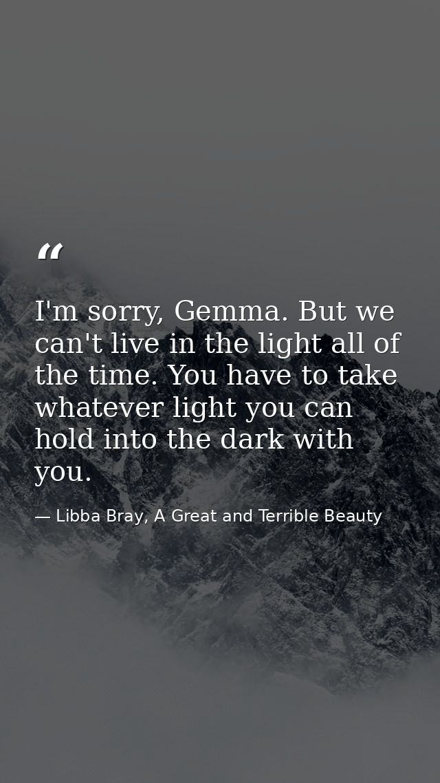 I'm sorry, Gemma. But we can't live in the light all of the time. You have to take whatever light you can hold into the  — Libba Bray, A Great and Terrible Beauty
