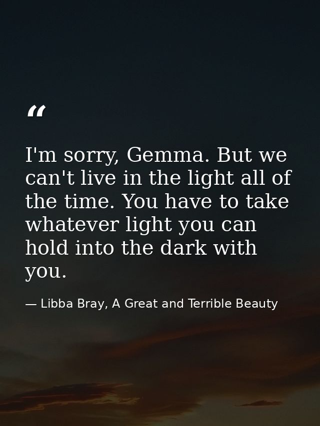 I'm sorry, Gemma. But we can't live in the light all of the time. You have to take whatever light you can hold into the  — Libba Bray, A Great and Terrible Beauty