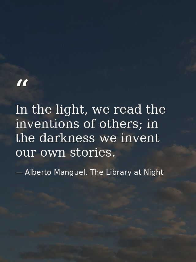In the light, we read the inventions of others; in the darkness we invent our own stories. — Alberto Manguel, The Library at Night