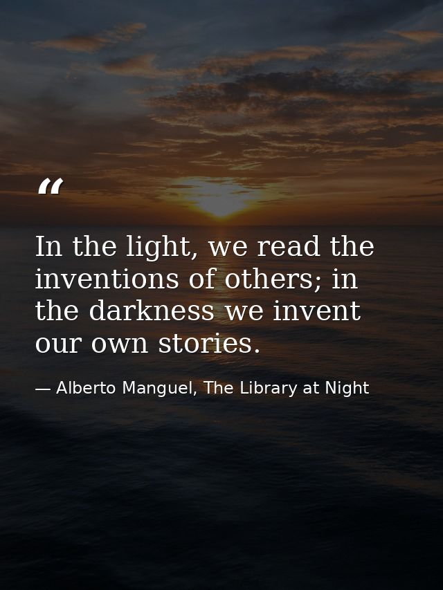 In the light, we read the inventions of others; in the darkness we invent our own stories. — Alberto Manguel, The Library at Night