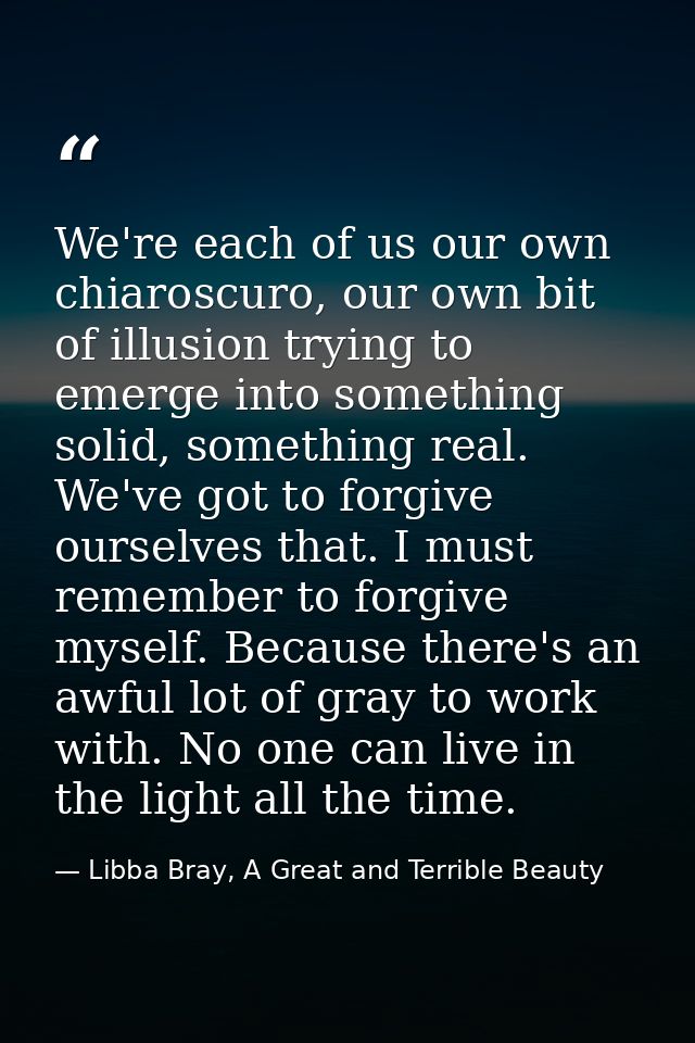 We're each of us our own chiaroscuro, our own bit of illusion trying to emerge into something solid, something real. We' — Libba Bray, A Great and Terrible Beauty