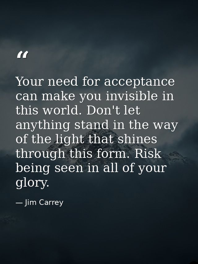 Your need for acceptance can make you invisible in this world. Don't let anything stand in the way of the light that shi — Jim Carrey