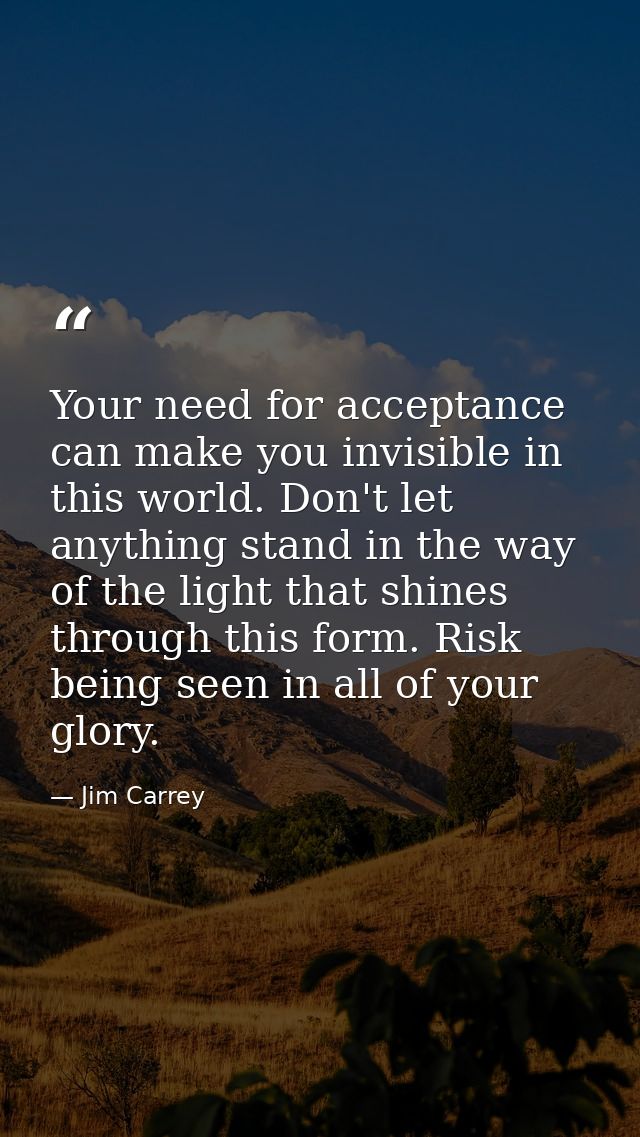 Your need for acceptance can make you invisible in this world. Don't let anything stand in the way of the light that shi — Jim Carrey