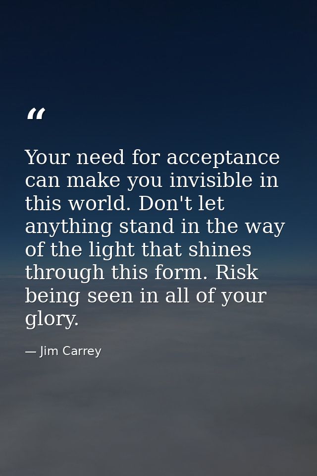 Your need for acceptance can make you invisible in this world. Don't let anything stand in the way of the light that shi — Jim Carrey