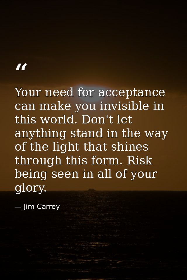 Your need for acceptance can make you invisible in this world. Don't let anything stand in the way of the light that shi — Jim Carrey