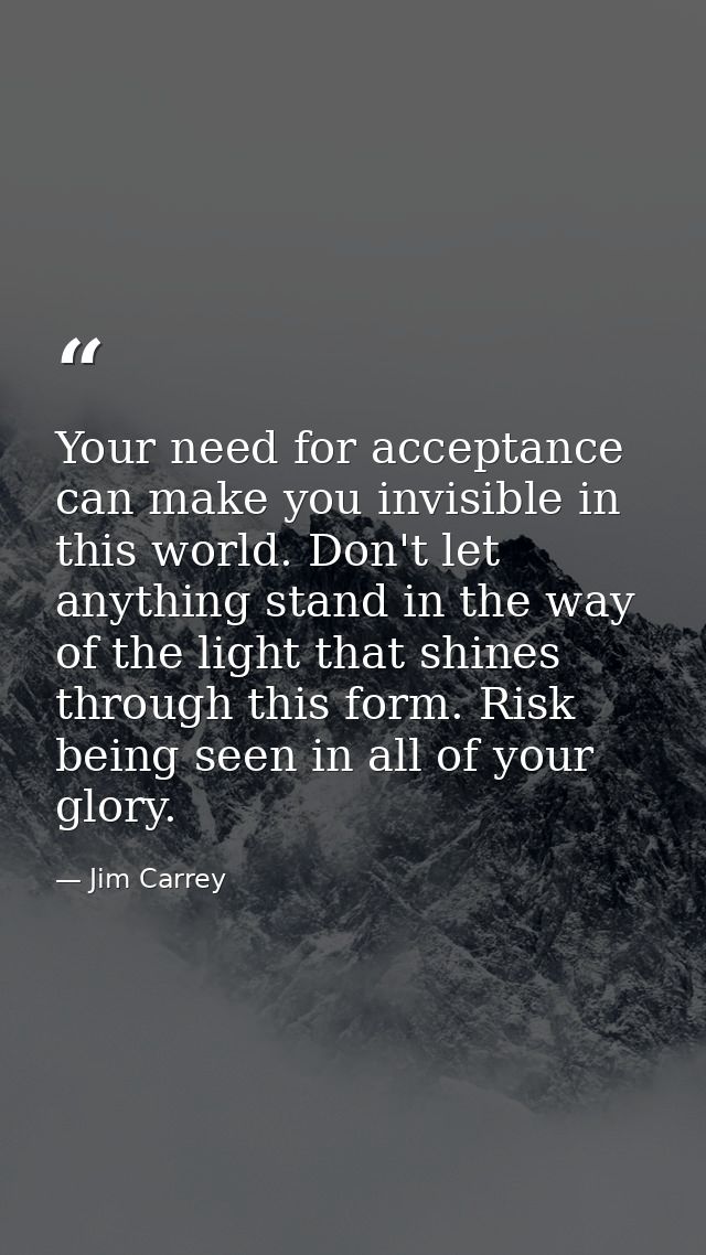Your need for acceptance can make you invisible in this world. Don't let anything stand in the way of the light that shi — Jim Carrey