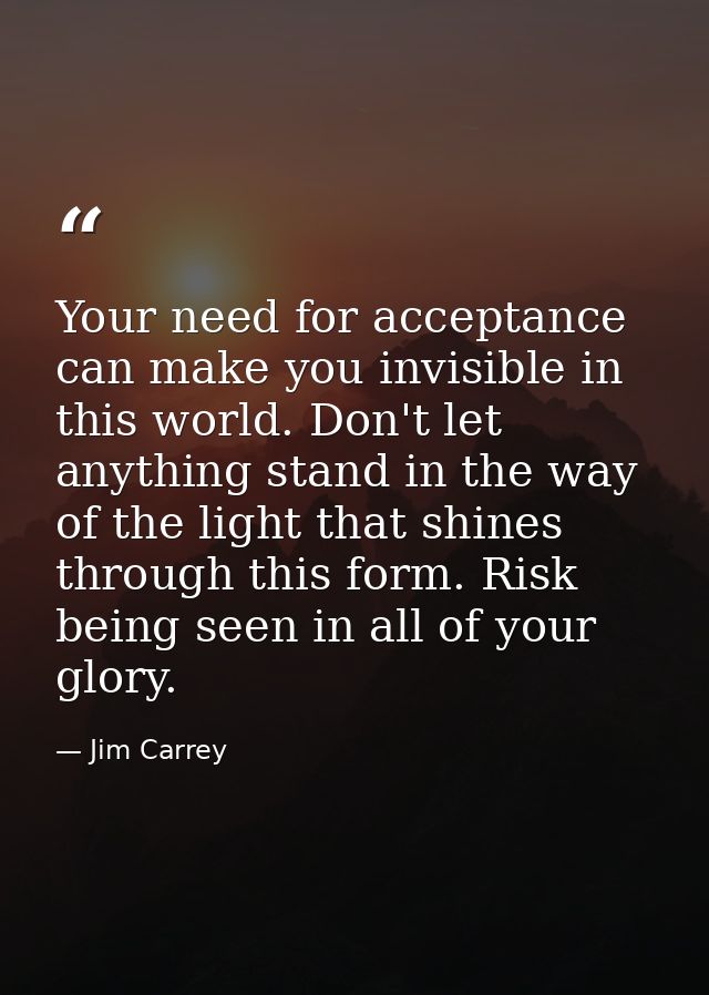 Your need for acceptance can make you invisible in this world. Don't let anything stand in the way of the light that shi — Jim Carrey